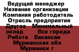 Ведущий менеджер › Название организации ­ Компания-работодатель › Отрасль предприятия ­ Другое › Минимальный оклад ­ 1 - Все города Работа » Вакансии   . Мурманская обл.,Мурманск г.